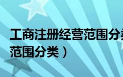 工商注册经营范围分类及代码（工商注册经营范围分类）