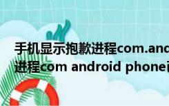 手机显示抱歉进程com.android.phone已停止运行（抱歉进程com android phone已停止运行）