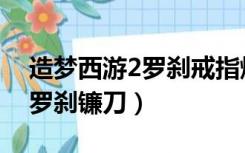 造梦西游2罗刹戒指爆点（造梦西游2怎么得罗刹镰刀）