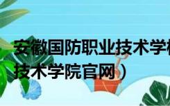 安徽国防职业技术学校在哪里（安徽国防职业技术学院官网）