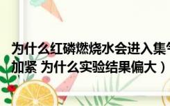 为什么红磷燃烧水会进入集气瓶（红磷燃烧实验中 止水夹未加紧 为什么实验结果偏大）