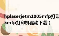 hplaserjetm1005mfp打印机驱动安装（hplaserjetm1005mfp打印机驱动下载）