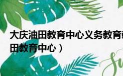 大庆油田教育中心义务教育教学常规管理实施细则（大庆油田教育中心）