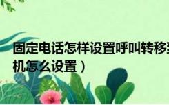 固定电话怎样设置呼叫转移到手机（固定电话呼叫转移到手机怎么设置）