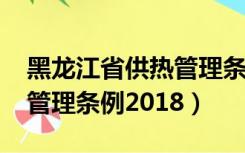 黑龙江省供热管理条例2022（黑龙江省供热管理条例2018）