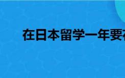 在日本留学一年要花多少钱（在日本）