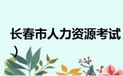 长春市人力资源考试（长春市人力社会保障局）