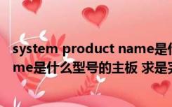 system product name是什么主板（system product name是什么型号的主板 求是完整的型号 要找网卡）