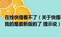 在线快播看不了（关于快播在allszy的问题 为什么播放不了我的是最新版的了 提示说）