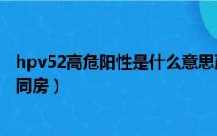 hpv52高危阳性是什么意思严重吗（保妇康栓用后多久可以同房）