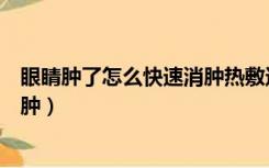 眼睛肿了怎么快速消肿热敷还是冷敷（眼睛肿了怎么快速消肿）