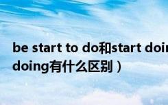 be start to do和start doing的区别（start to do和start doing有什么区别）