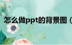 怎么做ppt的背景图（怎么做ppt背景图片）