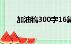 加油稿300字16篇（加油稿300字）