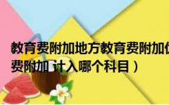 教育费附加地方教育费附加优惠政策（教育费附加 地方教育费附加 计入哪个科目）