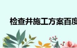 检查井施工方案百度（检查井施工方案）