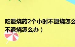 吃退烧药2个小时不退烧怎么办发烧39.4（吃退烧药2个小时不退烧怎么办）