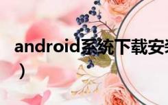 android系统下载安装（android是什么系统）