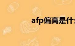 afp偏高是什么意思（afp）