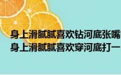 身上滑腻腻喜欢钻河底张嘴吐泡泡可以测天气打一动物名（身上滑腻腻喜欢穿河底打一）