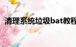 清理系统垃圾bat教程（清理系统垃圾bat）