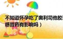 不知道怀孕吃了奥利司他胶囊用没有影响（不知道怀孕吃了感冒药有影响吗）