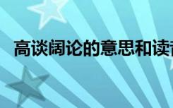 高谈阔论的意思和读音（高谈阔论的意思）