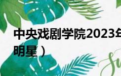 中央戏剧学院2023年招生（中央戏剧学院的明星）