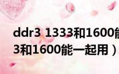 ddr3 1333和1600能一起用吗?（ddr3 1333和1600能一起用）