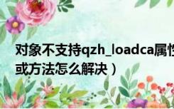 对象不支持qzh_loadca属性或方法（对象不支持load属性或方法怎么解决）