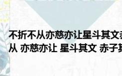 不折不从亦慈亦让星斗其文赤子其人的意思（ldquo 不折不从 亦慈亦让 星斗其文 赤子其人 rdquo 字面怎么解释）