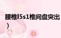 腰椎l5s1椎间盘突出（l5s1突出最不好治疗吗）