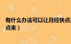 有什么办法可以让月经快点来呢（有什么办法可以让月经快点来）