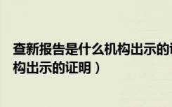 查新报告是什么机构出示的证明怎么写（查新报告是什么机构出示的证明）