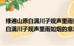 绿遍山原白满川子规声里雨如烟的意思打一动物（绿遍山原白满川子规声里雨如烟的意思）