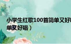 小学生红歌100首简单又好唱红旗飘（小学生红歌100首简单又好唱）