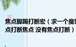 焦点脚踢打断宏（求一个魔兽世界焦点打断宏 要求那种有焦点打断焦点 没有焦点打断）