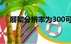 展架分辨率为300可以吗（展架分辨率）