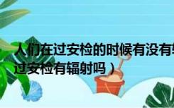 人们在过安检的时候有没有辐射?孕妇能不能过安检?（孕妇过安检有辐射吗）