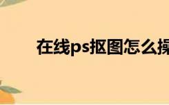 在线ps抠图怎么操作（在线ps抠图）