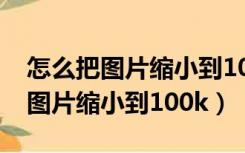 怎么把图片缩小到100k清晰度不变（怎么把图片缩小到100k）