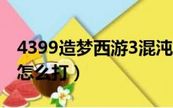 4399造梦西游3混沌怎么打（造梦西游3混沌怎么打）