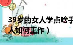 39岁的女人学点啥手艺赚钱呢（39岁普通女人如何工作）