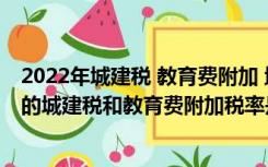 2022年城建税 教育费附加 地方教育附加政策（上海市金山的城建税和教育费附加税率是多少）