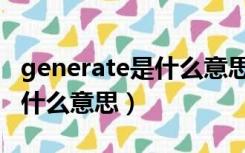 generate是什么意思中文翻译（generate是什么意思）