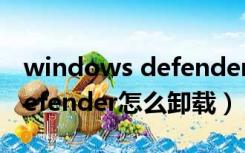 windows defender卸载工具（windows defender怎么卸载）