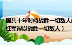 国共十年对峙战胜一切敌人的基本条件（国共十年对峙时期红军得以战胜一切敌人）