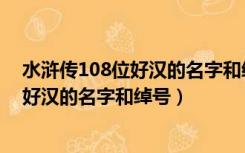 水浒传108位好汉的名字和绰号和人物特点（水浒传108位好汉的名字和绰号）