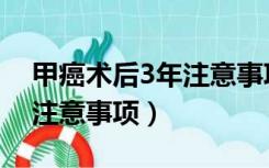 甲癌术后3年注意事项是什么（甲癌术后3年注意事项）