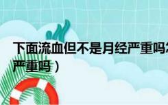 下面流血但不是月经严重吗怎么回事（下面流血但不是月经严重吗）